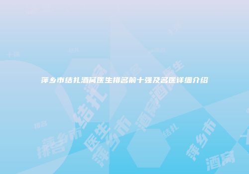萍乡市结扎酒窝医生排名前十强及名医详细介绍