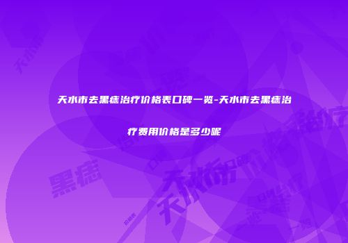 天水市去黑痣治疗价格表口碑一览-天水市去黑痣治疗费用价格是多少呢