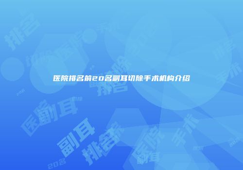 医院排名前20名副耳切除手术机构介绍