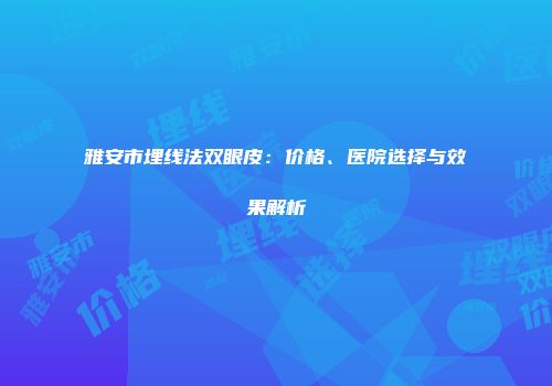 雅安市埋线法双眼皮：价格、医院选择与效果解析