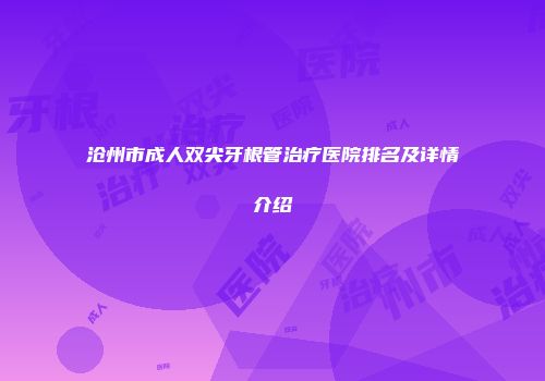 沧州市成人双尖牙根管治疗医院排名及详情介绍