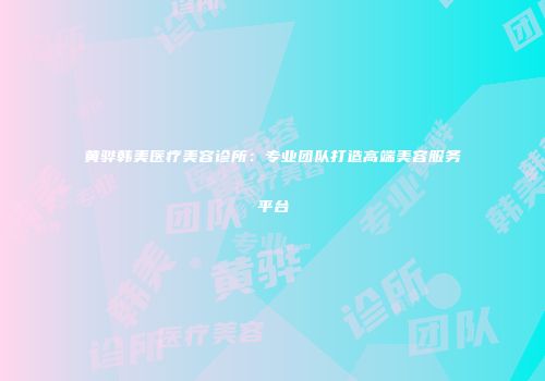 黄骅韩美医疗美容诊所：专业团队打造高端美容服务平台