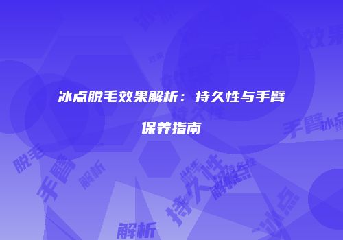 冰点脱毛效果解析：持久性与手臂保养指南
