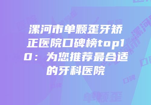 漯河市单颗歪牙矫正医院口碑榜top10：为您推荐最合适的牙科医院