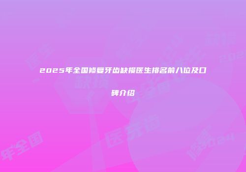 2025年全国修复牙齿缺损医生排名前八位及口碑介绍