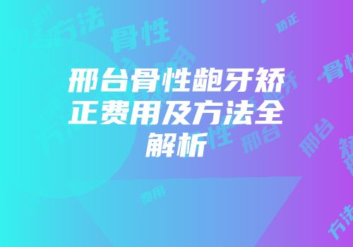邢台骨性龅牙矫正费用及方法全解析