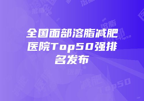 全国面部溶脂减肥医院Top50强排名发布