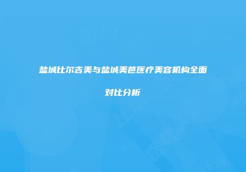 盐城比尔吉美与盐城美芭医疗美容机构全面对比分析