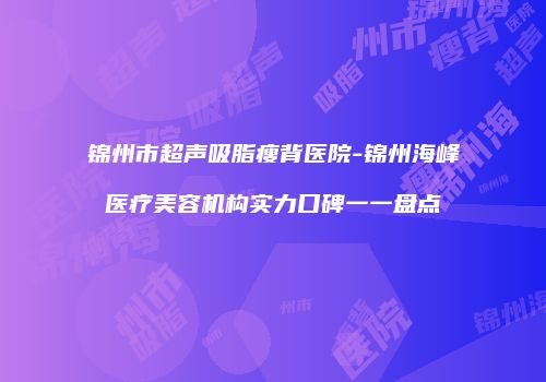 锦州市超声吸脂瘦背医院-锦州海峰医疗美容机构实力口碑一一盘点