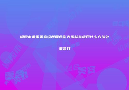 铜陵市黄雷美容诊所复合彩光嫩肤祛痘印什么方法效果最好
