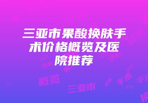 三亚市果酸换肤手术价格概览及医院推荐