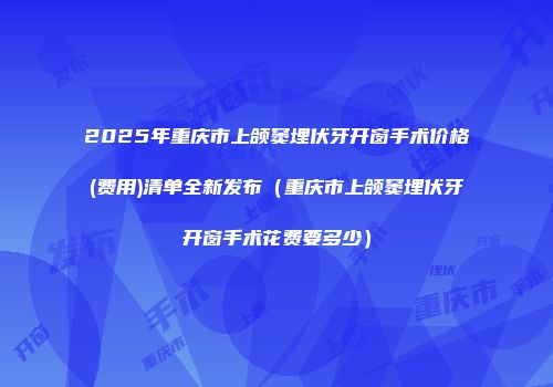 2025年重庆市上颌窦埋伏牙开窗手术价格(费用)清单全新发布（重庆市上颌窦埋伏牙开窗手术花费要多少）