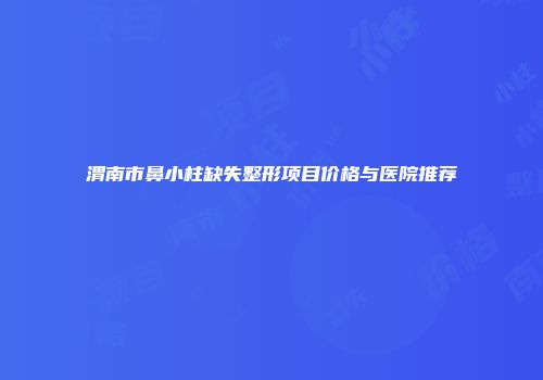 渭南市鼻小柱缺失整形项目价格与医院推荐