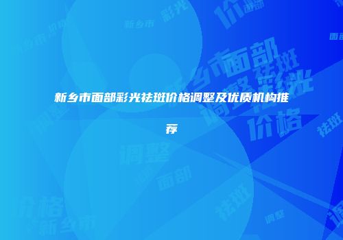 新乡市面部彩光祛斑价格调整及优质机构推荐