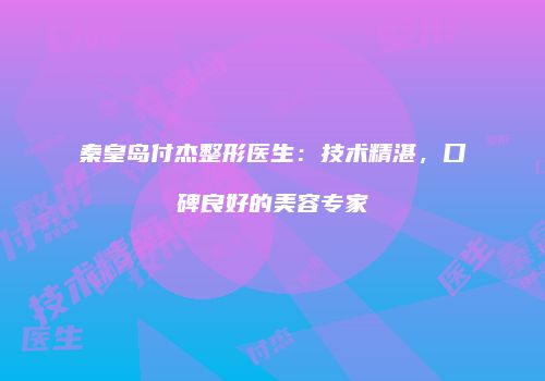 秦皇岛付杰整形医生：技术精湛，口碑良好的美容专家
