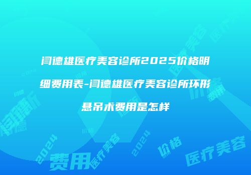 闫德雄医疗美容诊所2025价格明细费用表-闫德雄医疗美容诊所环形悬吊术费用是怎样