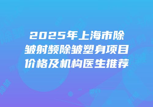 2025年上海市除皱射频除皱塑身项目价格及机构医生推荐
