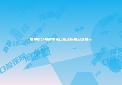 丽水市牙釉质涂氟口腔医院排名及推荐