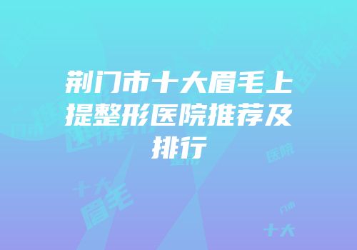 荆门市十大眉毛上提整形医院推荐及排行