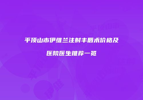 平顶山市伊维兰注射丰唇术价格及医院医生推荐一览