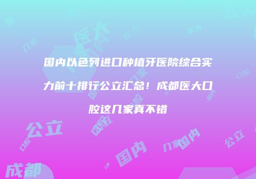 国内以色列进口种植牙医院综合实力前十排行公立汇总！成都医大口腔这几家真不错