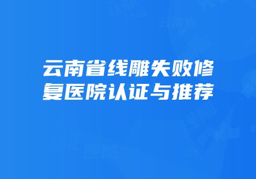 云南省线雕失败修复医院认证与推荐