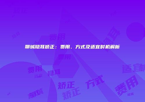 聊城隐耳矫正：费用、方式及适宜时机解析