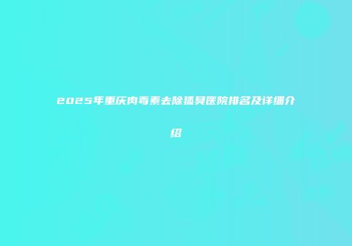 2025年重庆肉毒素去除狐臭医院排名及详细介绍