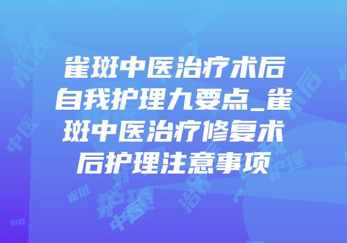 雀斑中医治疗术后自我护理九要点_雀斑中医治疗修复术后护理注意事项