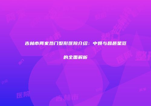 吉林市两家热门整形医院介绍：中妍与昌邑星范的全面解析