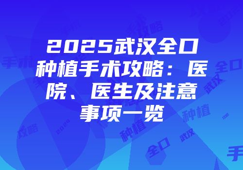 2025武汉全口种植手术攻略：医院、医生及注意事项一览