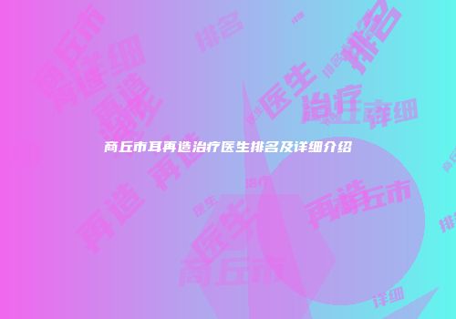 商丘市耳再造治疗医生排名及详细介绍