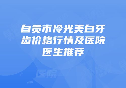 自贡市冷光美白牙齿价格行情及医院医生推荐