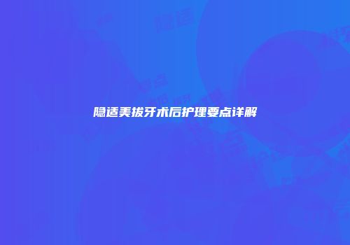 隐适美拔牙术后护理要点详解