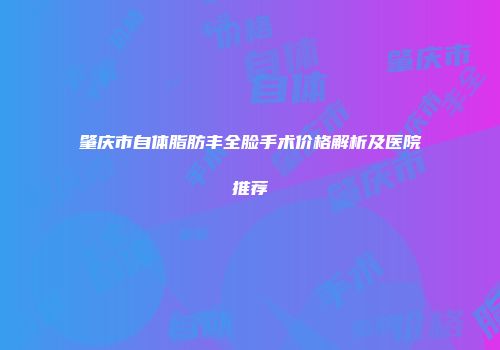 肇庆市自体脂肪丰全脸手术价格解析及医院推荐