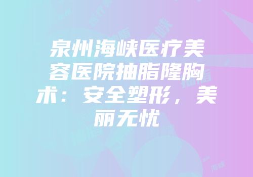 泉州海峡医疗美容医院抽脂隆胸术：安全塑形，美丽无忧