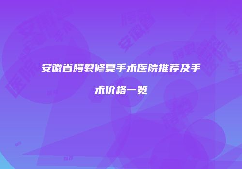 安徽省腭裂修复手术医院推荐及手术价格一览