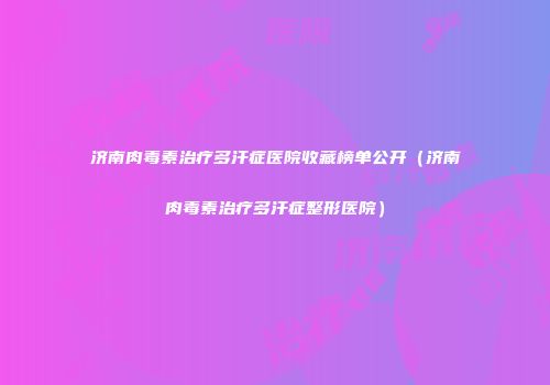 济南肉毒素治疗多汗症医院收藏榜单公开（济南肉毒素治疗多汗症整形医院）