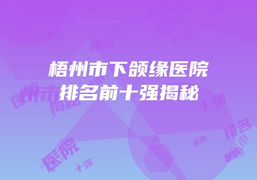 梧州市下颌缘医院排名前十强揭秘
