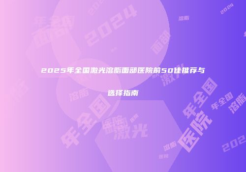 2025年全国激光溶脂面部医院前50佳推荐与选择指南