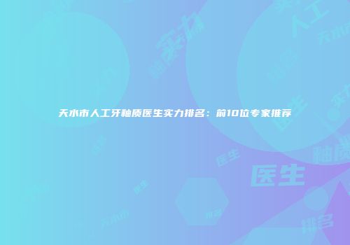 天水市人工牙釉质医生实力排名：前10位专家推荐