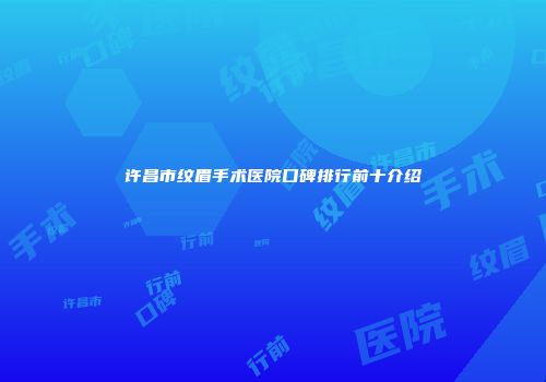 许昌市纹眉手术医院口碑排行前十介绍