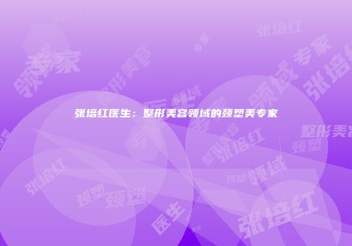 张培红医生：整形美容领域的颈塑美专家