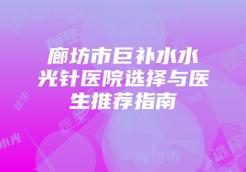廊坊市巨补水水光针医院选择与医生推荐指南
