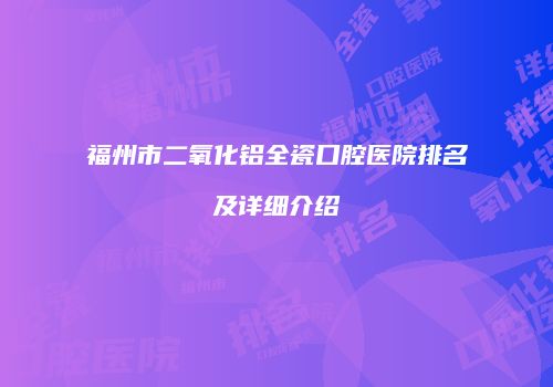 福州市二氧化铝全瓷口腔医院排名及详细介绍