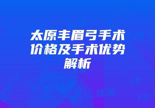 太原丰眉弓手术价格及手术优势解析