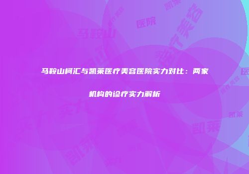 马鞍山柯汇与凯莱医疗美容医院实力对比：两家机构的诊疗实力解析