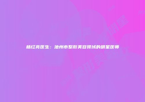杨红亮医生：池州市整形美容领域的明星医师