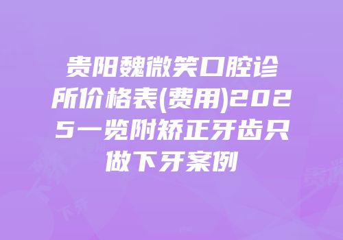 贵阳魏微笑口腔诊所价格表(费用)2025一览附矫正牙齿只做下牙案例