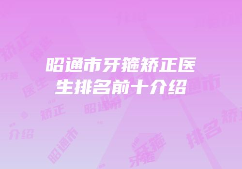 昭通市牙箍矫正医生排名前十介绍